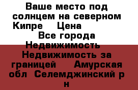 Ваше место под солнцем на северном Кипре. › Цена ­ 58 000 - Все города Недвижимость » Недвижимость за границей   . Амурская обл.,Селемджинский р-н